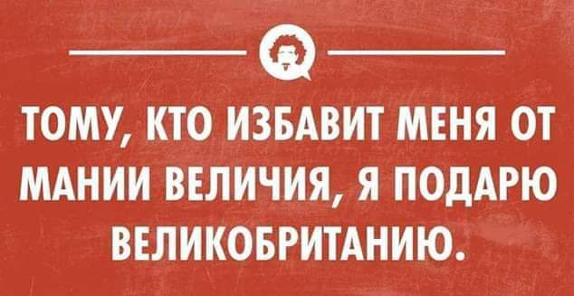 ТОМУ КТО ИЗБАВИТ МЕНЯ ОТ МАНИИ ВЕЛИЧИЯ Я ПОДАРЮ ВЕЛИКОБРИТАНИЮ