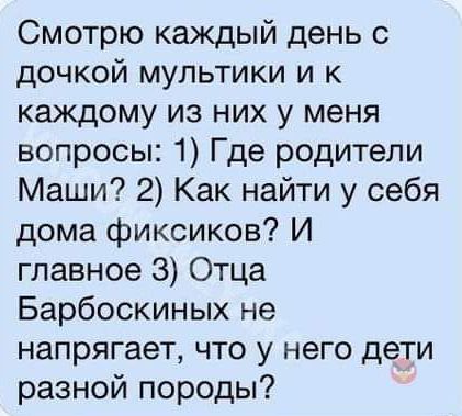 Смотрю каждый день с дочкой мультики и к каждому из них у меня вопросы 1 Где родители Маши 2 Как найти у себя дома фиксиков И главное З Отца Барбоскиных не напрягает что у него дети разной породы