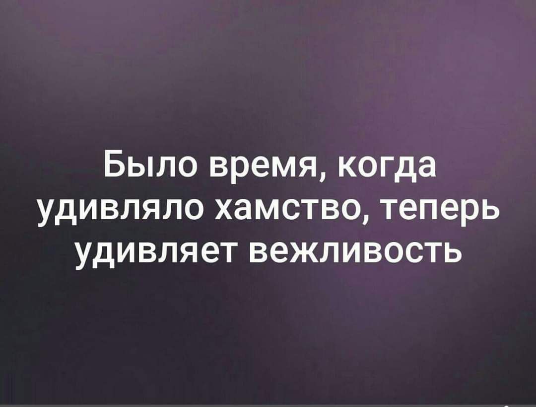 Было время когда удивляло хамство теперь удивляет вежливость