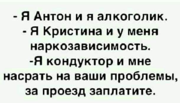 Я Антон и я алкоголик Я Кристина и у меня наркозависимость Я кондуктор и мне насрать на ваши проблемы за проезд заплатите