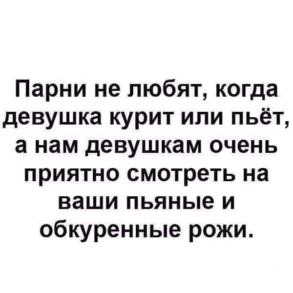 Парни не любят когда девушка курит или пьёт а нам девушкам очень приятно смотреть на ваши пьяные и обкуренные рожи