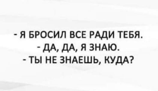 Я БРОСИЛ ВСЕ РАДИ ТЕБЯ дА дА я ЗНАЮ ты не зндвшь КУДА