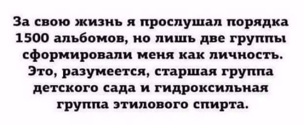 В свою жизнь и прослушал порядка 1500 альбомов но лишь две группы сформировали нет как личность Это разумеется старшая группа детпиого сада гидроксипьиая группа этилового спирта