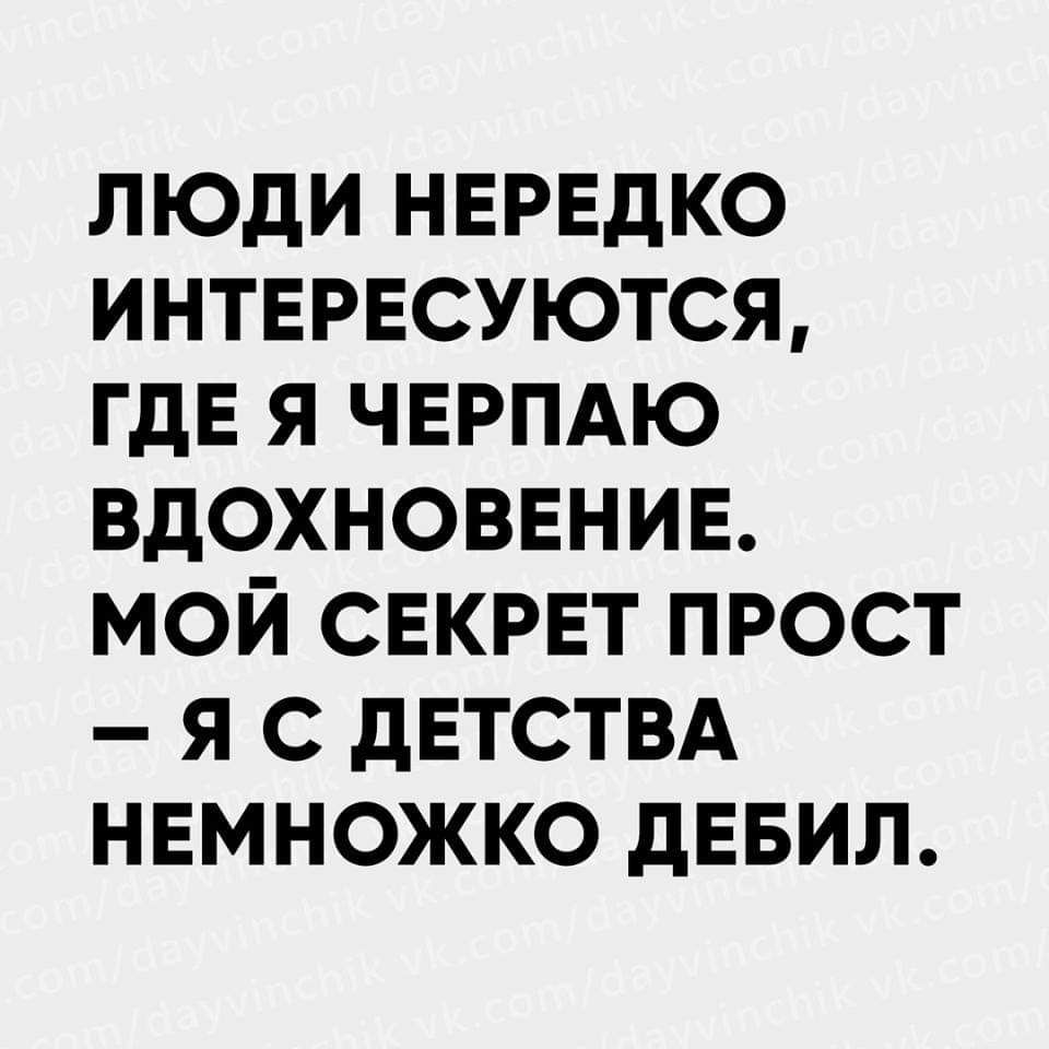 ЛЮДИ НЕРЕдКО ИНТЕРЕСУЮТСЯ ГДЕ Я ЧЕРПАЮ ВДОХНОВЕНИЕ МОЙ СЕКРЕТ ПРОСТ Я С дЕТСТВА НЕМНОЖКО дЕБИЛ