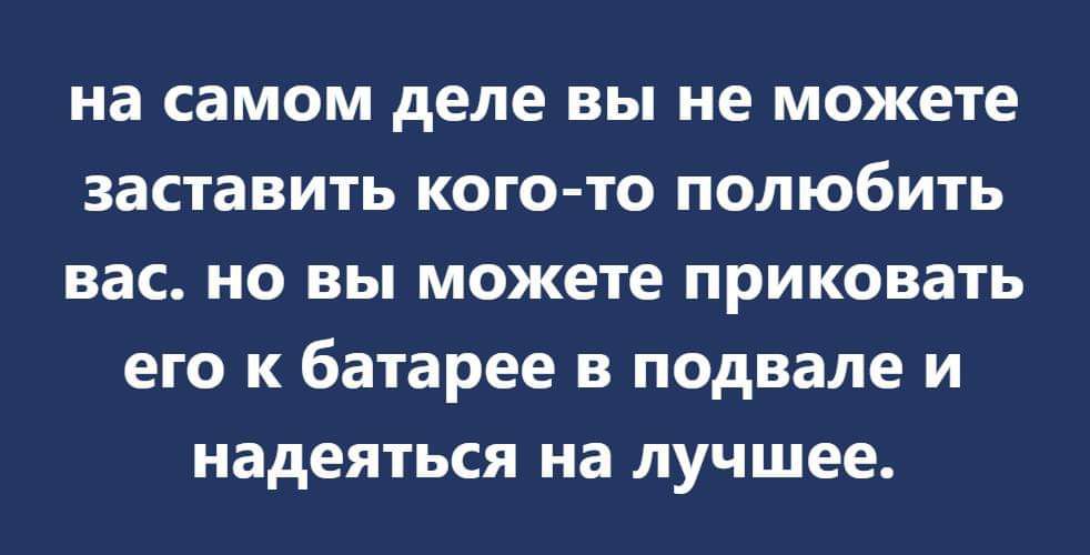 на самом деле ВЫ не можете ЗЗСТЗВИТЬ КОГОТО ПОЛЮбИТЬ вас НО ВЫ МОЖЕТЕ приковать ЕГО К батарее В подвале И надеяться на лучшее