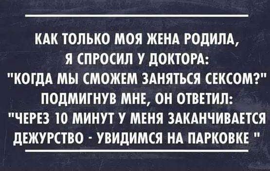 КАК ТОЛЬКО МОЯ ЖЕНА РОДИЛА Я ПРОСИЛ У дОКТОРА КОГДА МЫ МОЖЕМ ЗАНЯТЬСЯ СЕКСОМ ПОДМИТНУВ МНЕ ОН ОТВЕТИЛ ЧЕРЕЗ Ю МИНУТ У МЕНЯ ЗАКАНЧИВАЕТСЯ дЕЖУРСТВО УВИДИМСЯ НА ПАРКОВКЕ