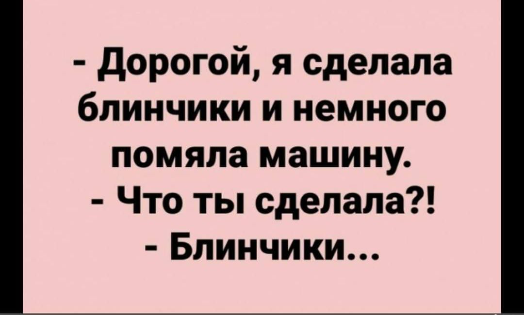 дорогой я сделала блинчики и немного помяпа машину Что ты сделала Блинчики