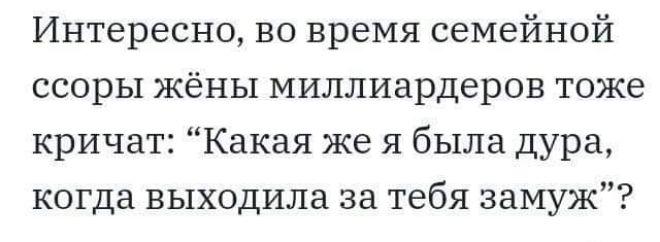 Интересно во время семейной ссоры жёны миллиардеров тоже кричат Какая же я была дура когда выходила за тебя замуж