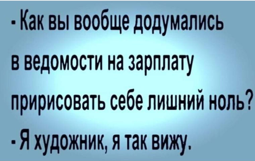 Как вы вообще додумались в ведомости на зарплату пририсовать себе лишний ноль Я художник я так вижу