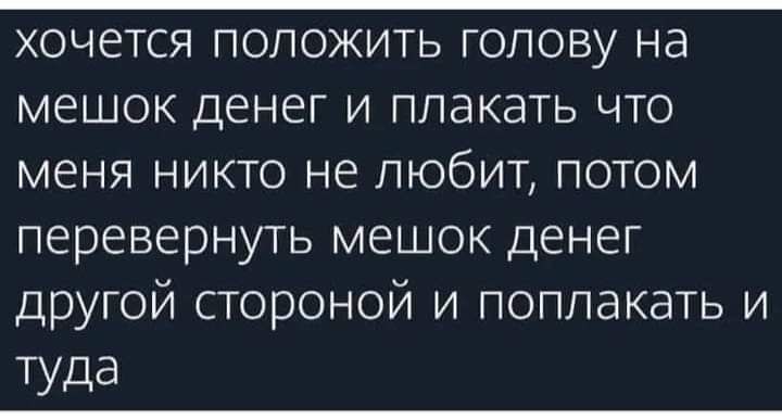 хочется положить голову на мешок денег и плакать что меня никто не любит потом перевернуть мешок денег другой стороной и поплакать и ТУда