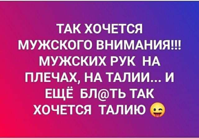 ТАК хочется мужского ВНИМАНИЯ мужских рук НА ПЛЕЧАХ НА ТАЛИИ и ЕЩЁ БЛТЬ ТАК хочвтся ТАЛИЮ