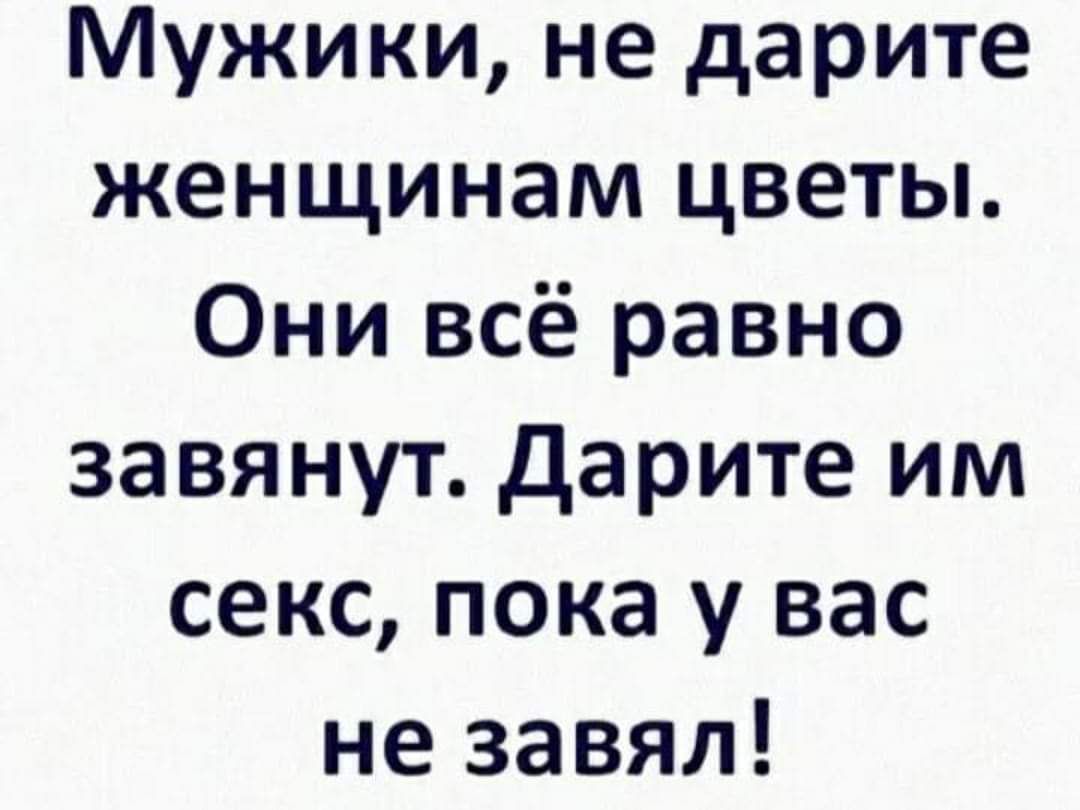 Мужики не дарите женщинам цветы Они всё равно завянут дарите им секс пока у вас не завял