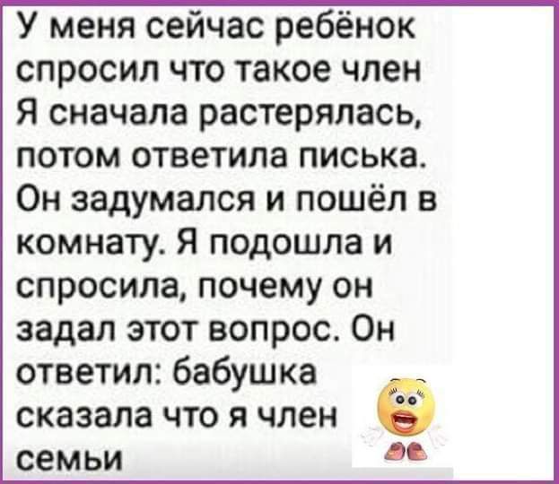 У меня сейчас ребёнок спросил что такое член я сначала растерялась потом ответила писька Он задумался и пошёл в комнату Я подошла и спросила почему он задал этот вопрос Он ответил бабушка сказала что я член семьи