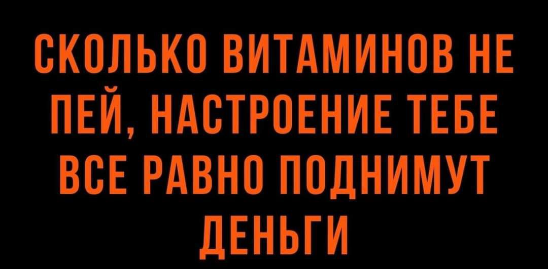 СКОЛЬКО ВИТАМИНОВ НЕ ПЕЙ НАОТРОЕНИЕ ТЕБЕ ВОЕ РАВНО ПОДНИМУТ дЕНЬГИ