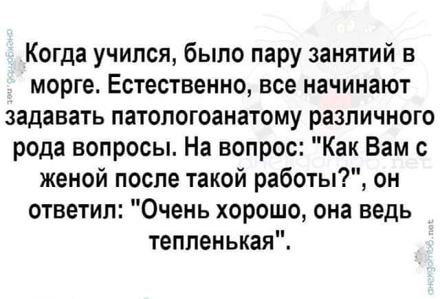 Когда учился было пару занятий в морге Естественно все начинают задавать патопогоанатому различного рода вопросы На вопрос Как Вам с женой после такой работы он ответил Очень хорошо она ведь теппенькая