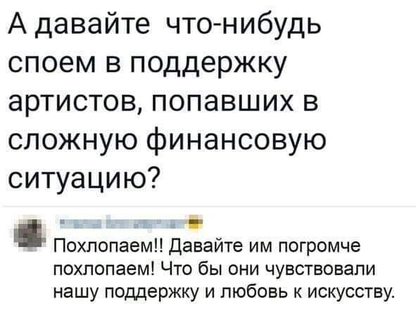 А давайте что нибудь споем в поддержку артистов попавших в сложную финансовую ситуацию Похпопаемп Давайте им погромче похлопаем Что бы они чувствовали нашу поддержку и любовь к искусству