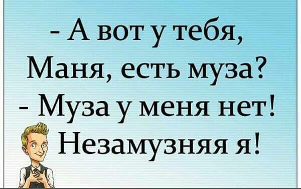 А вот у тебя Маня есть муза Муза у меня нет Ёе Незамузняя я