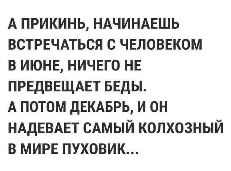 А прикинь НАЧИНАЕШЬ ВСТРЕЧАТЬСЯ с человеком в июнв ничего нв ПРЕдВЕЩАЕТ БЕдЫ А потом дЕКАБРЬ и он НАДЕВАЕТ САМЫЙ колхозный в МИРЕ пуховик