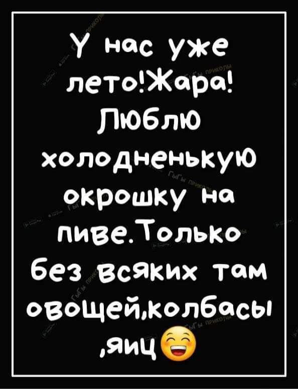 У нас уже летоЖара Люблю холодненькую окрошку на пивеТолько Без Всяких тем овощеймолбасы яиче