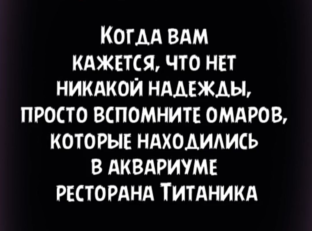 КОГДА ВАМ КАЖЕТСЯ ЧТО НЕТ НИКАКОЙ НАДЕЖДЫ ПРОСТО ВСПОМНИТЕ ОМАРОВ КОТОРЫЕ НАХОАИАИСЬ В АКВАРИУМЕ РЕСТОРАНА ТИТАНИКА