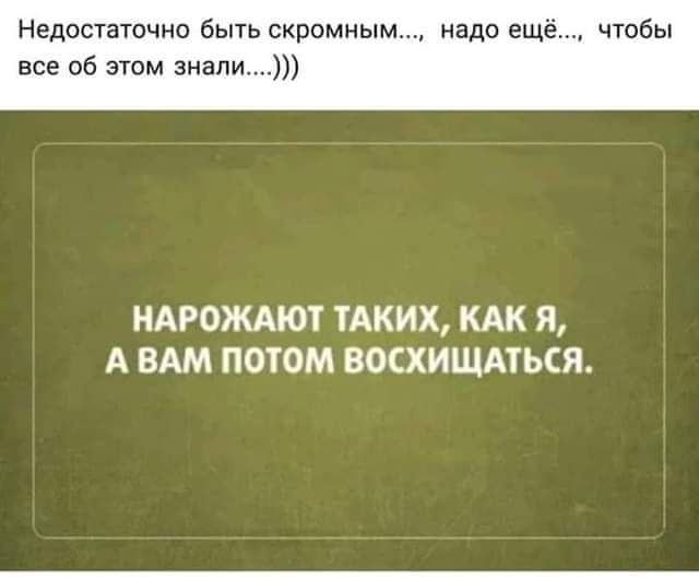 Недостаточно быть скромным надо еще чтобы все об этом знали НАРОЖАЮТ ТАКИХ КАК Я А ВАМ ПОТОМ ВФСХИЩАТЬСЯ