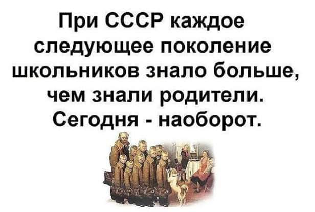 При СССР каждое следующее поколение школьников знало больше чем знали родители Сегодня наоборот