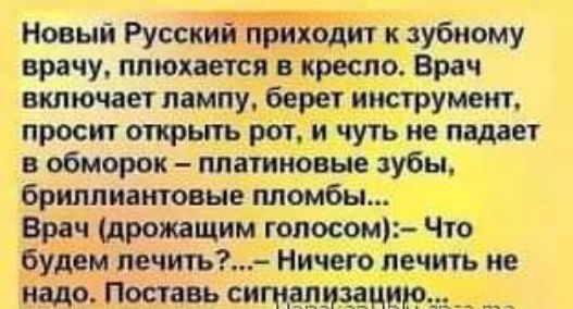 Новый Русскк зубному врачу ппюхшся в кресло _Врач включает лампу берет ийегрумеит просит открыть рат_ и чуть не падает в обморок платиновые зубы брилиантовые пломбы Врдч дрожащим гопором Что будем лечить Ни