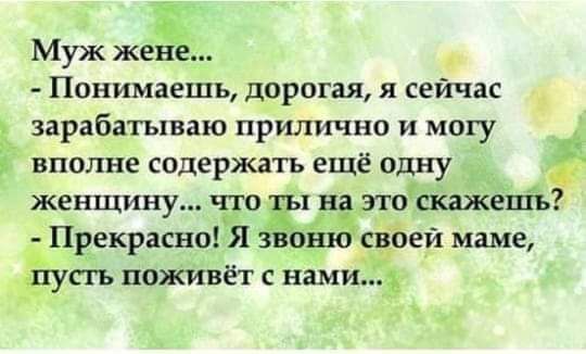 Муж жене Понимаешь дорогая я сейчас _ зарабатываю прилично и могу вполне содержать ещё одну женщину тю н о ска5кешъ Прекрасно Я сёоеи маме ЦОЖИВЁТ С нами