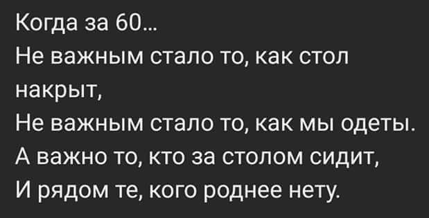 Когда за 60 Не важным стало то как стол накрыт Не важным стало то как мы одеты А важно то кто за столом сидит И рядом те кого роднее нету