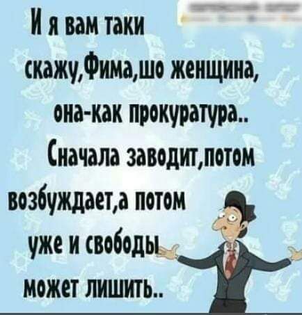 И я вам токи окожчФииашо женщина она как прокуратура Сначало заводит потом возбуждает а потом уже и свободьь может лишить и