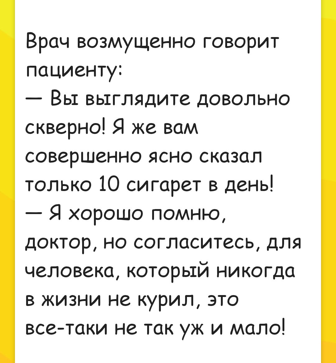 Врач возмущенно говорит пациенту Вы выглядите довольно скверно Я же вам совершенно ясно сказал только 10 сигарет в день Я хорошо помню доктор но согласитесь для человека который никогда в жизни не курил это всетаки не так уж и мало