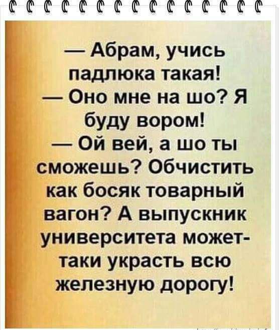 ФЁФШФФФФФШФФФФ Абрам учись падпюка такая Оно мне на шо Я буду вором Ой вей а шо ты сможешь Обчистить как босяк товарный вагон А выпускник университета может таки украсть всю железную дорогу