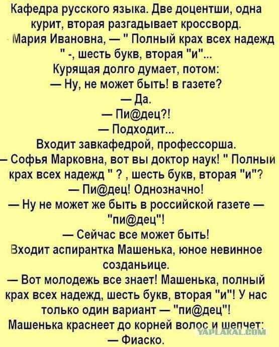 Кафедра русского языка две доцентши одна курит вторая разгадывает кроссворд Мария Ивановна Полный крах всех надежд шесть букв вторая и Курящая долго думает потом Ну не может быть в газете да Пидец Подходит Входит завкафедрой профессоршас Софья Марковна вот вы доктор наук Попныи крах всех надежд шесть букв вторая и Пидец Однозначно Ну не может же быть в российской газете пидец Сейчас все может быть