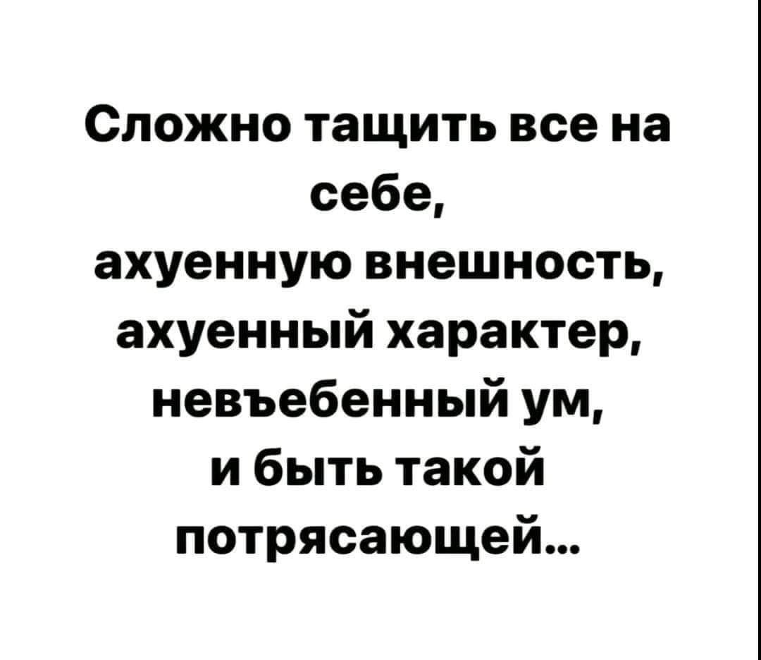 Сложно тащить все на себе ахуенную внешность ахуенный характер невъебенный ум и быть такой потрясающей