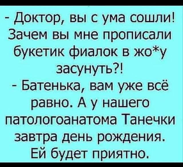 _ Доктор вы с ума сошли Зачем вы мне прописали букетик фиалок в жоу засунуть Батенька вам уже всё равно А у нашего патологоанатома Танечки завтра день рождения Ей будет приятно