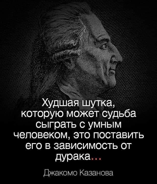 Худшая шутка которую может судьба сыграть с умным человеком это поставить его В ЗЗВИСИМОСТЬ ОТ дурака Джакомо Казанова