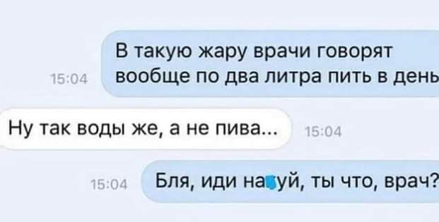 в такую жару врачи говорят вообще по два литра пить в день НУ ТЗК ВОДЫ же а не пива Бля иди науй ты что врач