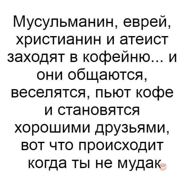 Мусульманин еврей христианин и атеист заходят в кофейню и они общаются веселятся пьют кофе и становятся хорошими друзьями вот что происходит когда ты не мудак