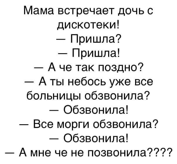 Мама встречает дочь с дискотеки Пришла Пришла А че так поздно А ты небось уже все больницы обзвонила обзвонила Все морги обзвонила Обзвонила А мне че не поэвонила