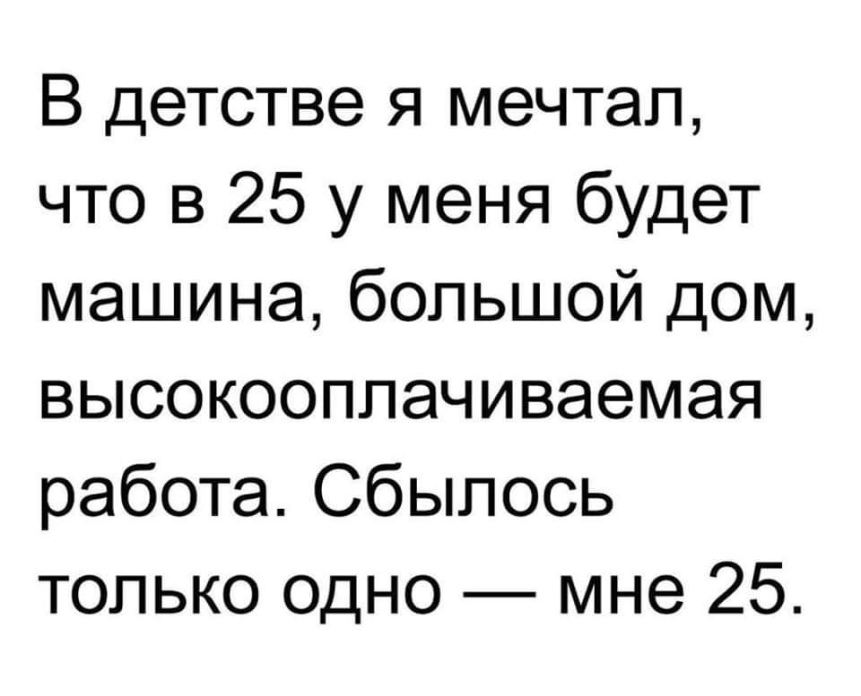 В детстве я мечтал что в 25 у меня будет машина большой дом высокооппачиваемая работа Сбыпось только одно мне 25