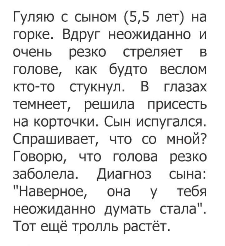 Гуляю с сыном 55 лет на горке Вдруг неожиданно и очень резко сгрепяет в голове как будто веслом ктото сгукнул В глазах темнеет решила присесть на корточки Сын испугался Спрашивает что со мной Говорю что голова резко заболела Диагноз сына Наверное она у тебя неожиданно думать сгала Тот ещё тролль растёт