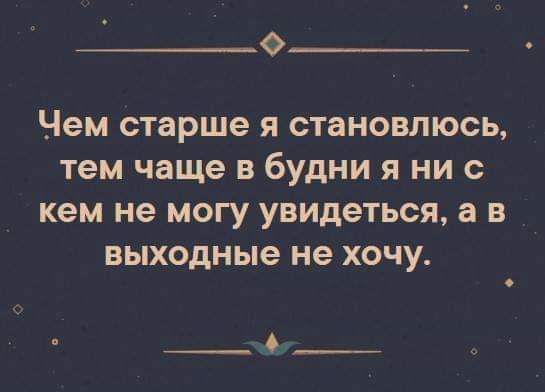 0 Чем старше Я становлюсь тем чаще В будни Я НИ с кем не МОГУ увидеться а В выходные не ХОЧУ __4