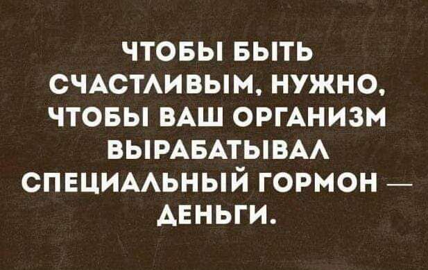 ЧТОБЫ БЫТЬ СЧАСТАИВЫМ НУЖНО ЧТОБЫ ВАШ ОРГАНИЗМ ВЫРАБАТЫБАА СПЕЦИААЬНЫЙ ГОРМОН АЕНЬГИ