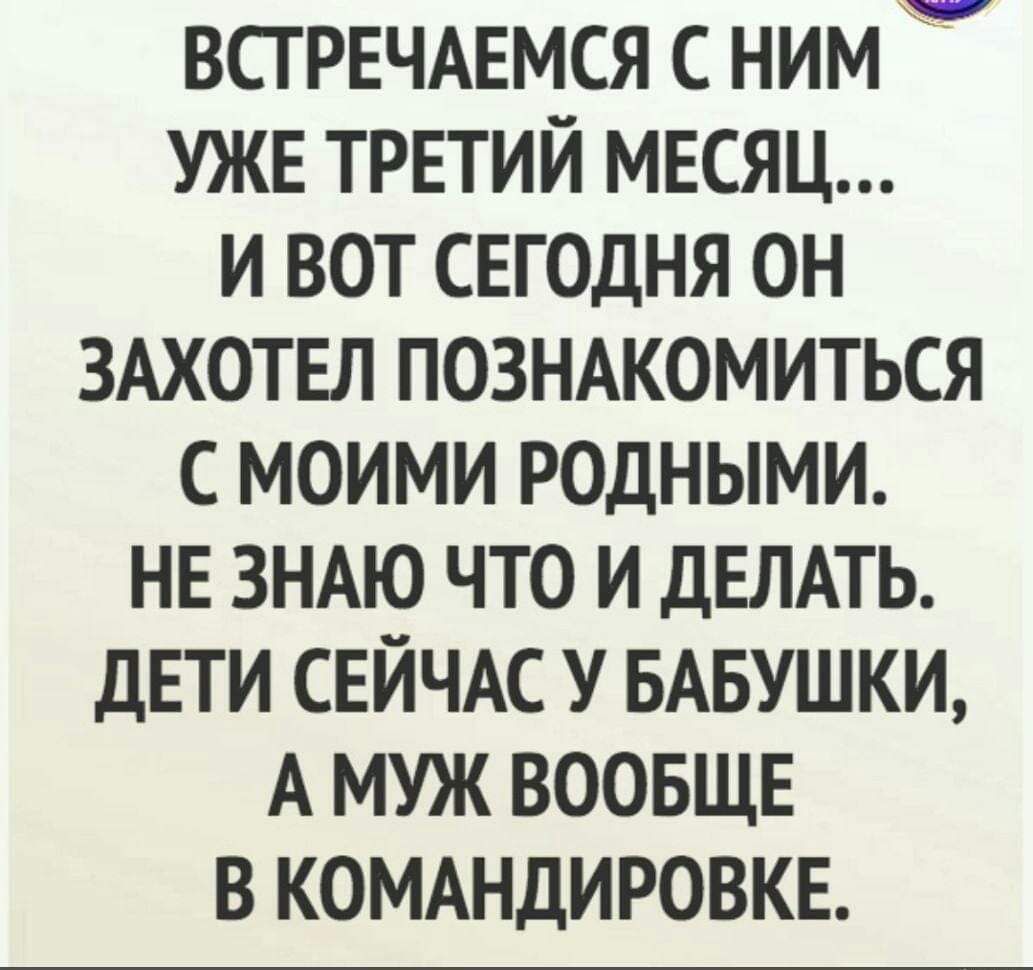 ВСТРЕЧАЕМСЯ с ним УЖЕ третий МЕСЯЦ и вот сегодня он ЗАХОТЕЛ познжомиться с моими родными НЕ ЗНАЮ что и ДЕЛАТЬ дЕТИ СЕЙЧАС У БАБУШКИ А муж воовщв в КОМАНДИРОВКЕ