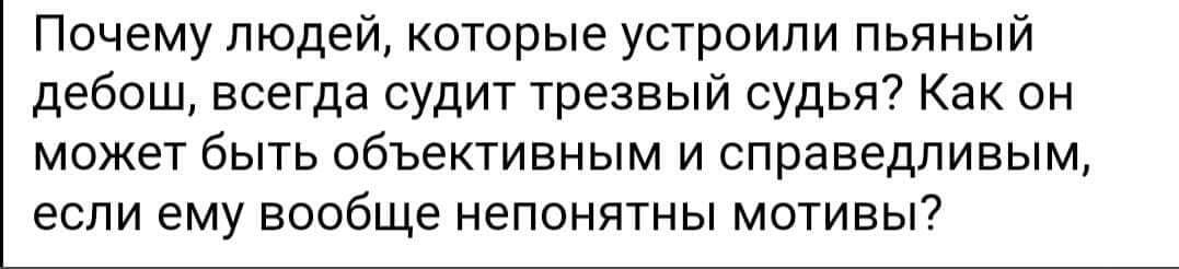 Почему людейкоторые устроили пьяный дебош всегда судит трезвый судья Как он может быть объективным и справедливым если ЕМУ вообще непонятны МОТИВЫ