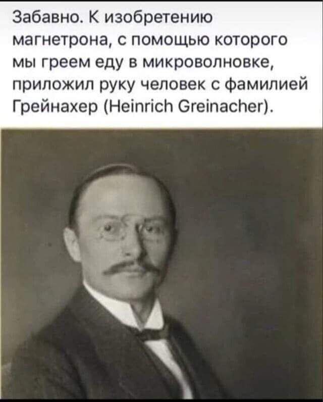 Забавно К изобретению магнетрона с помощью которого мы греем еду в микроволновке приложил руку человек Фамипией Грейнахер Неіпгісп ОгеіпасЬег