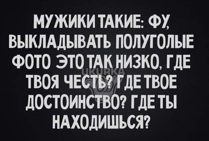 МУЖИКИ ТАКИЕ ФХ ВЫКЛАДЫВАТЪ ПОЛУГОЛЫЕ ФОТО ЭТО ТАК НИЗКО ГДЕ ТВОЯ ЧЕСТЬ ГДЕ ТВОЕ дОСТОИНСТВО ГДЕ ты НАХОЛИШЪСЯ