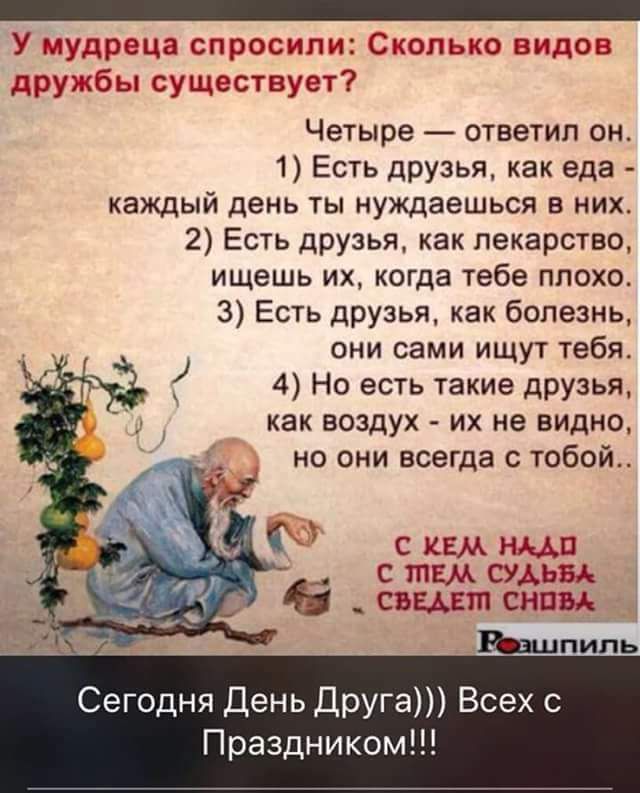 _ У мудреца спросипи Сколько видов дружбы существует Четыре ответил он 1 Есть дРУзья как еда каждый день ты нуждаешься в них 2 Есть дРУзья как лекарство ищешь их когда тебе плохо 3 Есть друзья как болезнь они сами ищут тебя 4 Но есть такие друзья как воздух их не видно но они всегда с тобой С КЕМ июл С ШЕМ СУДЬБА Сегодня День Друга Всех с Праздником