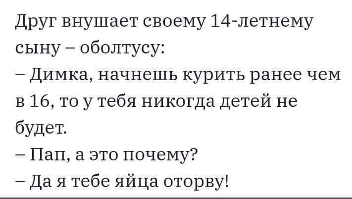 Друг внушает своему 14 летнему сыну оболтусу Димка начнешь курить ранее чем в 16 то у тебя никогда детей не будет Пап это почему Да я тебе яйца оторву