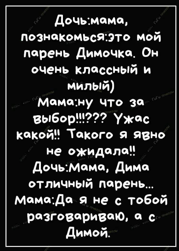 дочьмема познакомьсясэто мой парень ДиМочке Он оцень классный и милый мамину что за выбор Ужас папой Такого я явно не ожидала дочьМсмо ДиМо отличный парень Мата Да я не Тобой разговариваю с Димой